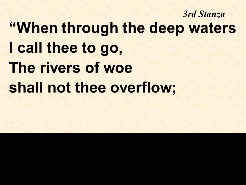 3rd Stanza When through the deep waters I call thee to go, The rivers of woe shall not thee overflow;