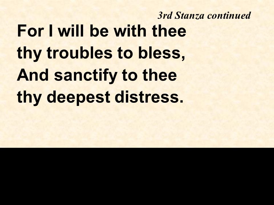 3rd Stanza continued For I will be with thee thy troubles to bless, And sanctify to thee thy deepest distress.