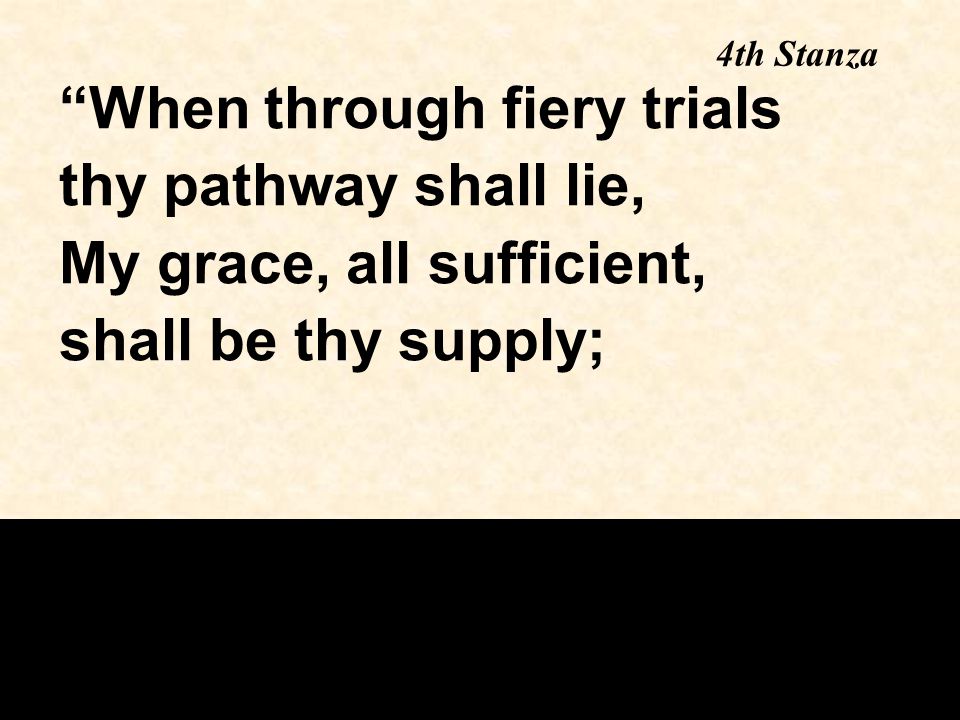 4th Stanza When through fiery trials thy pathway shall lie, My grace, all sufficient, shall be thy supply;