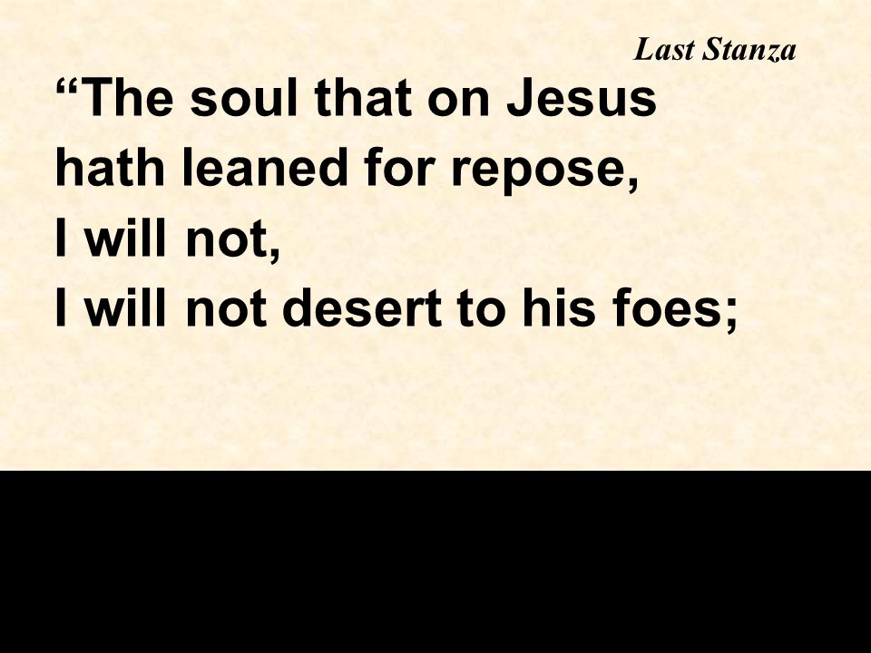 Last Stanza The soul that on Jesus hath leaned for repose, I will not, I will not desert to his foes;