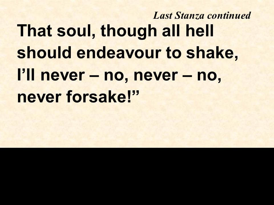 Last Stanza continued That soul, though all hell should endeavour to shake, I’ll never – no, never – no, never forsake!