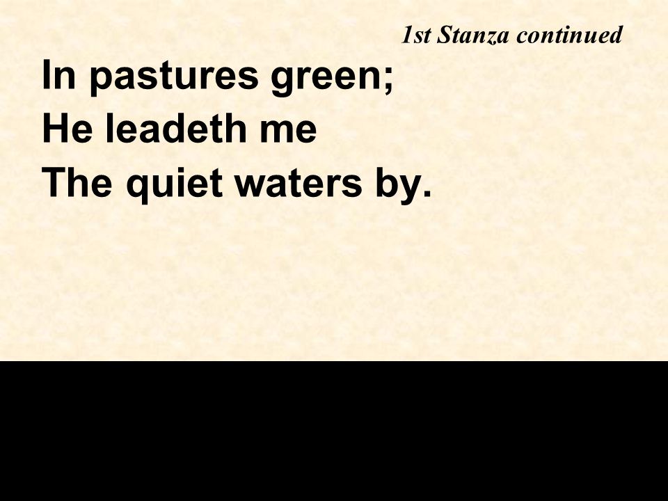 In pastures green; He leadeth me The quiet waters by. 1st Stanza continued