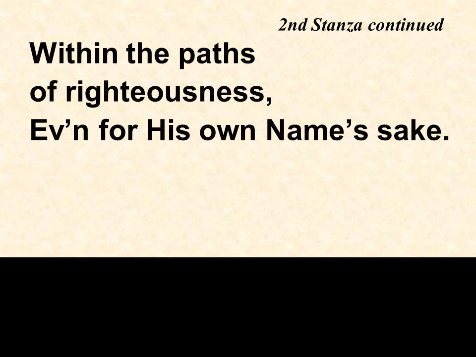 Within the paths of righteousness, Ev’n for His own Name’s sake. 2nd Stanza continued