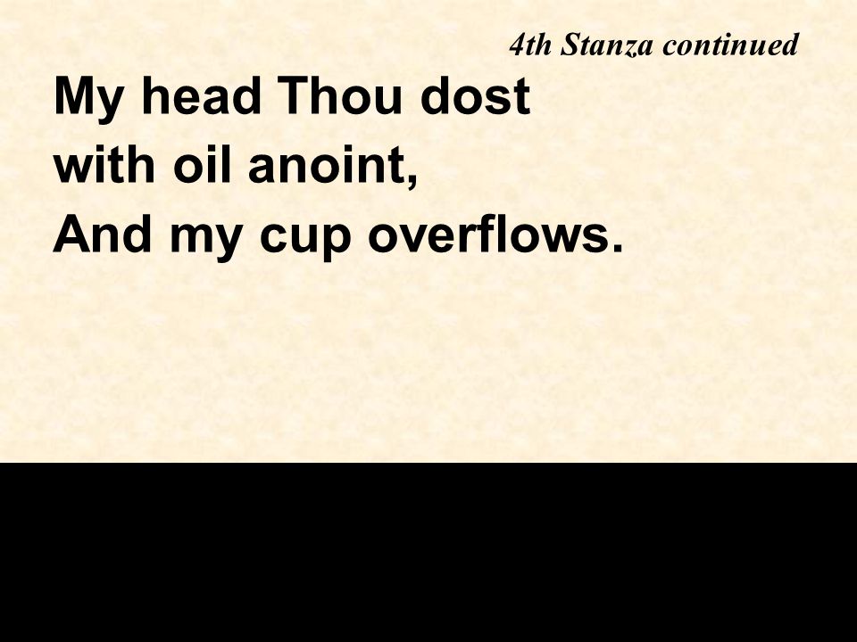 My head Thou dost with oil anoint, And my cup overflows. 4th Stanza continued