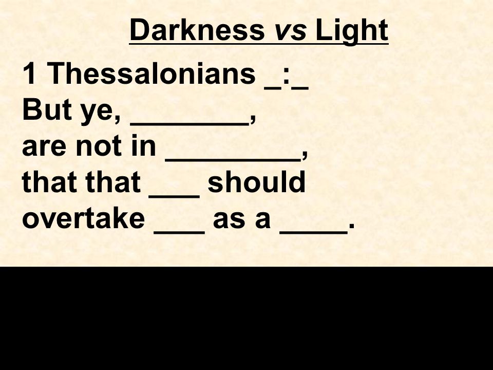 Darkness vs Light 1 Thessalonians _:_ But ye, _______, are not in ________, that that ___ should overtake ___ as a ____.