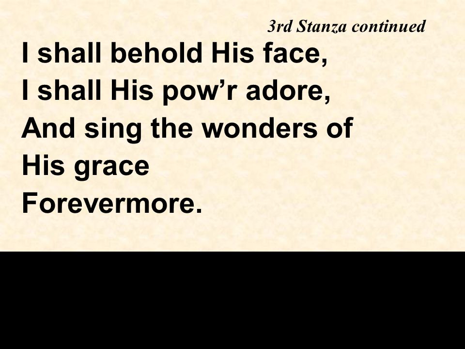 3rd Stanza continued I shall behold His face, I shall His pow’r adore, And sing the wonders of His grace Forevermore.