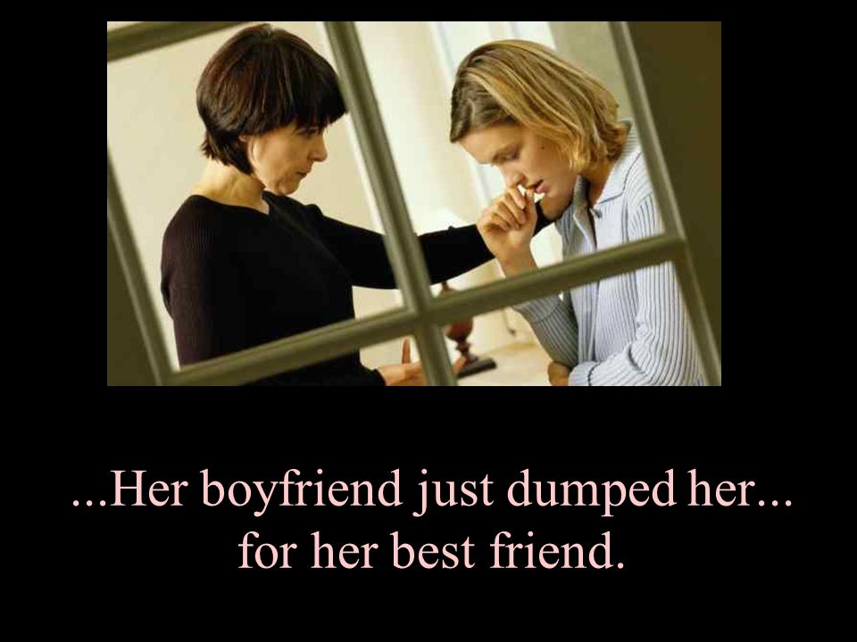 ...Her boyfriend just dumped her... for her best friend.