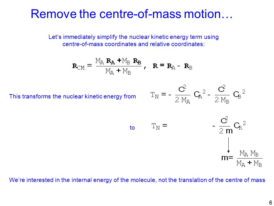 6 Let’s immediately simplify the nuclear kinetic energy term using centre-of-mass coordinates and relative coordinates: This transforms the nuclear kinetic energy fromto We’re interested in the internal energy of the molecule, not the translation of the centre of mass Remove the centre-of-mass motion…
