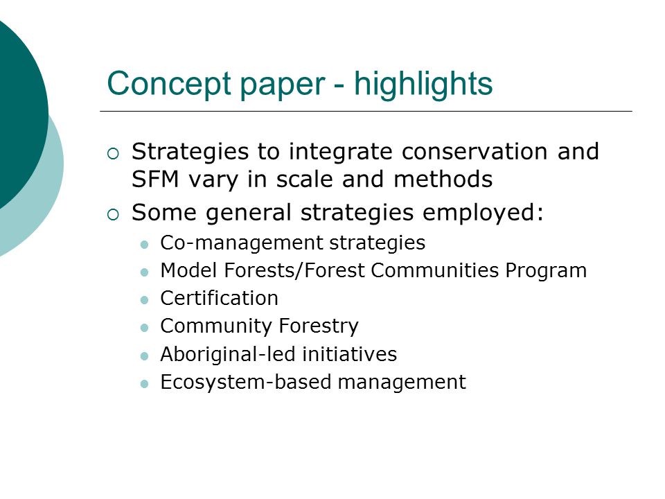 Concept paper - highlights  Strategies to integrate conservation and SFM vary in scale and methods  Some general strategies employed: Co-management strategies Model Forests/Forest Communities Program Certification Community Forestry Aboriginal-led initiatives Ecosystem-based management