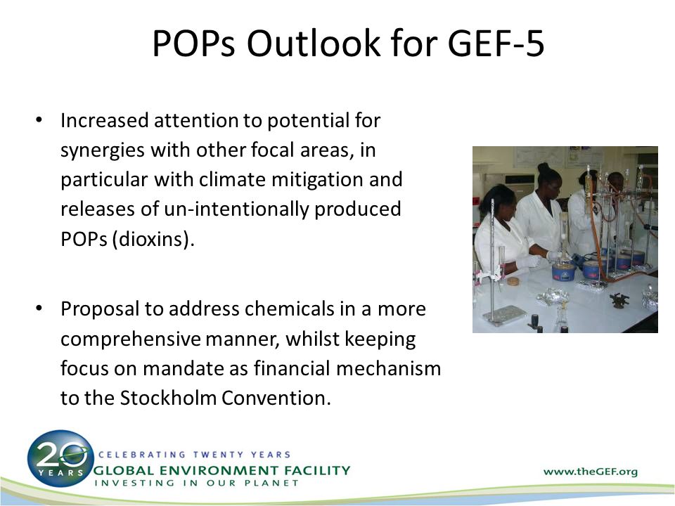 POPs Outlook for GEF-5 Increased attention to potential for synergies with other focal areas, in particular with climate mitigation and releases of un-intentionally produced POPs (dioxins).