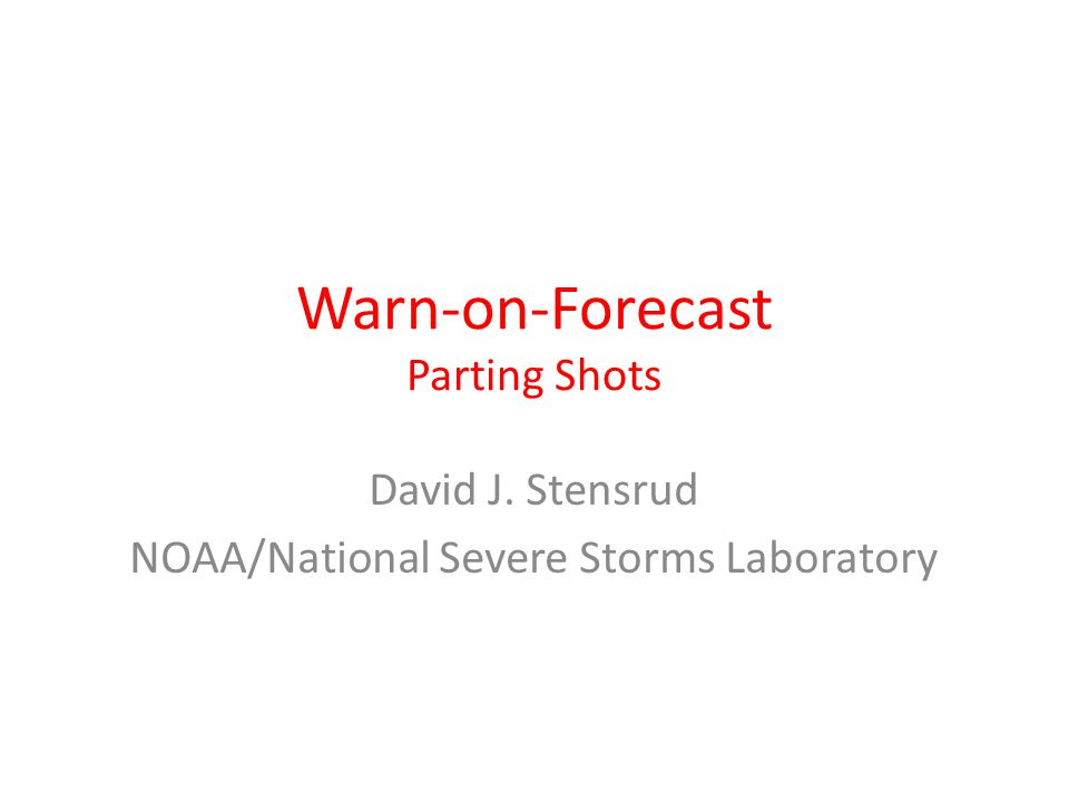 Warn-on-Forecast Parting Shots David J. Stensrud NOAA/National Severe Storms Laboratory