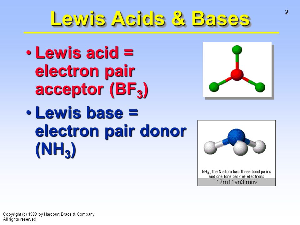 2 Copyright (c) 1999 by Harcourt Brace & Company All rights reserved Lewis acid = electron pair acceptor (BF 3 )Lewis acid = electron pair acceptor (BF 3 ) Lewis base = electron pair donor (NH 3 )Lewis base = electron pair donor (NH 3 ) Lewis Acids & Bases