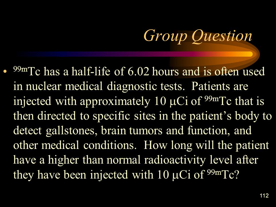112 Group Question 99m Tc has a half-life of 6.02 hours and is often used in nuclear medical diagnostic tests.