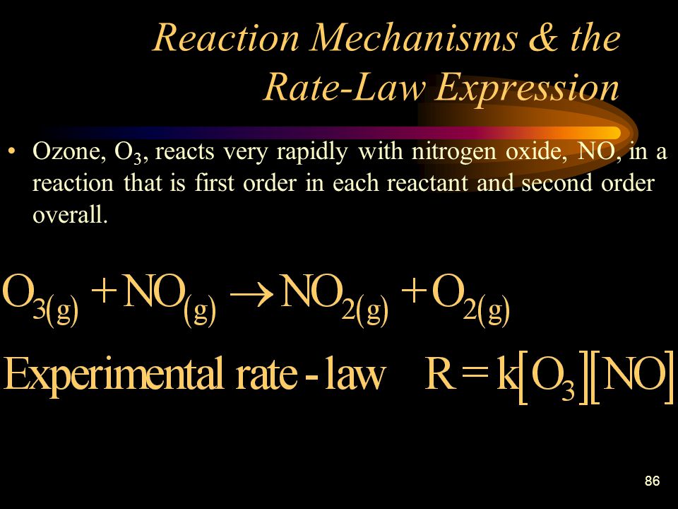 86 Reaction Mechanisms & the Rate-Law Expression Ozone, O 3, reacts very rapidly with nitrogen oxide, NO, in a reaction that is first order in each reactant and second order overall.