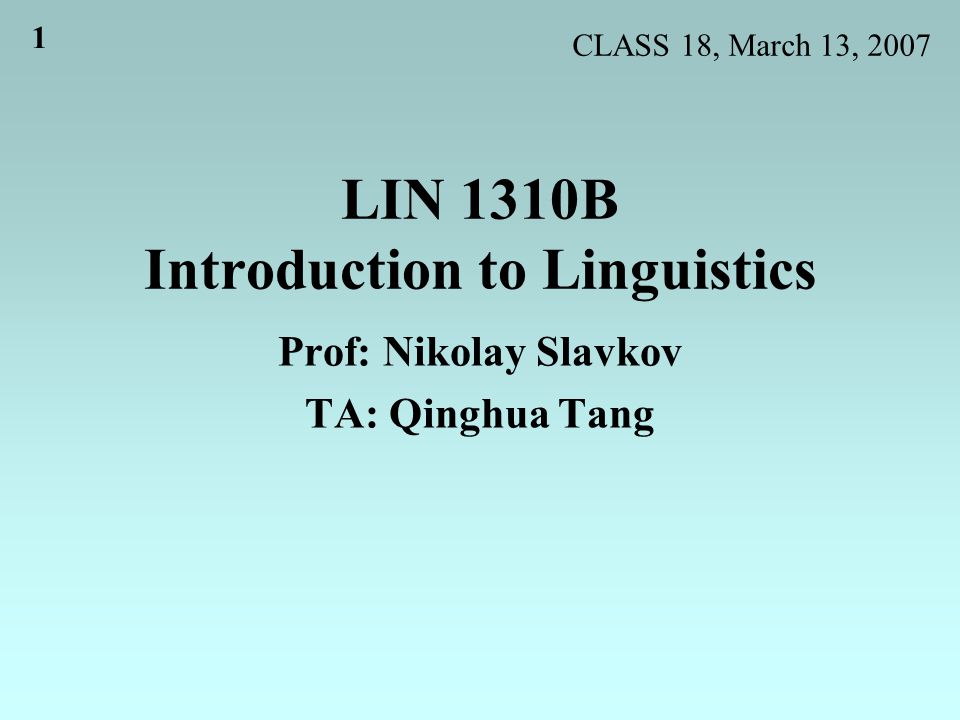 1 LIN 1310B Introduction to Linguistics Prof: Nikolay Slavkov TA: Qinghua Tang CLASS 18, March 13, 2007