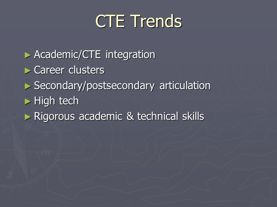 CTE Trends ► Academic/CTE integration ► Career clusters ► Secondary/postsecondary articulation ► High tech ► Rigorous academic & technical skills