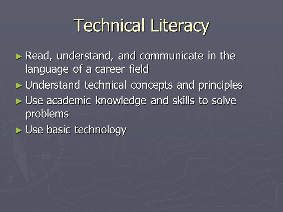 Technical Literacy ► Read, understand, and communicate in the language of a career field ► Understand technical concepts and principles ► Use academic knowledge and skills to solve problems ► Use basic technology