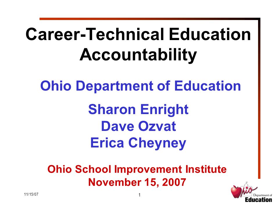 11/15/07 1 Career-Technical Education Accountability Ohio Department of Education Sharon Enright Dave Ozvat Erica Cheyney Ohio School Improvement Institute November 15, 2007