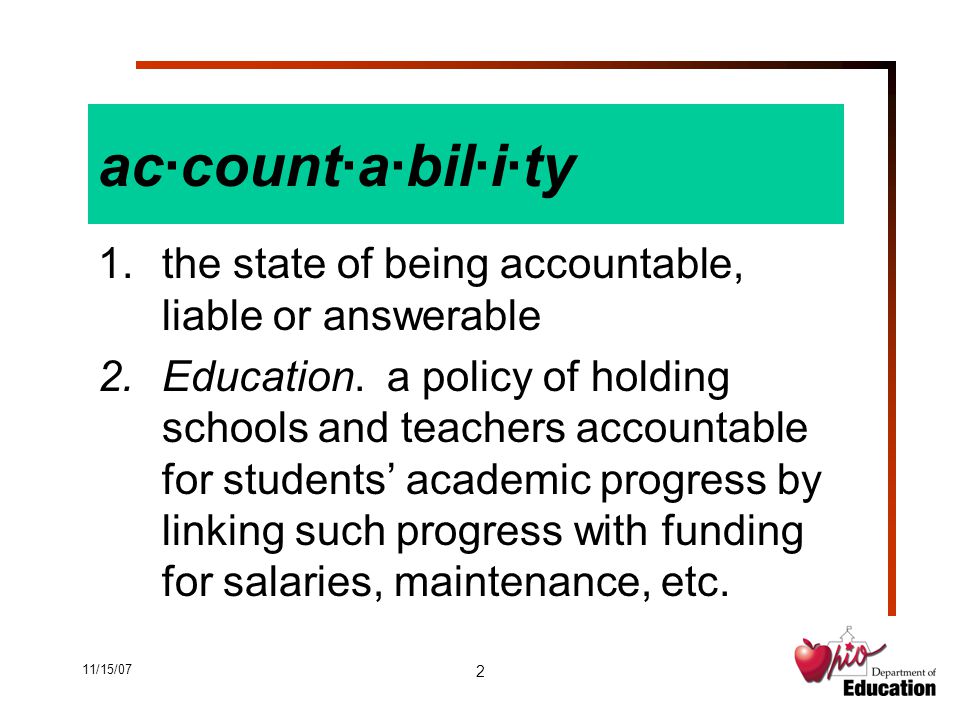 11/15/07 2 ac·count·a·bil·i·ty 1.the state of being accountable, liable or answerable 2.Education.