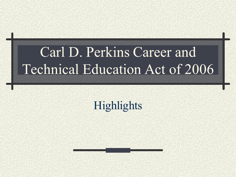 Carl D. Perkins Career and Technical Education Act of 2006 Highlights