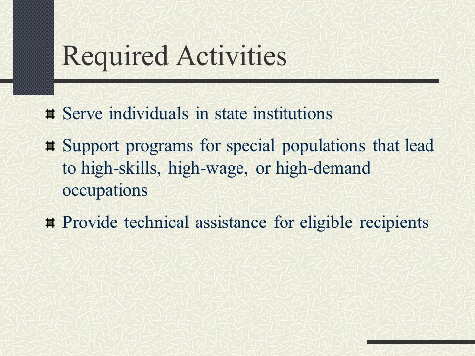 Required Activities Serve individuals in state institutions Support programs for special populations that lead to high-skills, high-wage, or high-demand occupations Provide technical assistance for eligible recipients