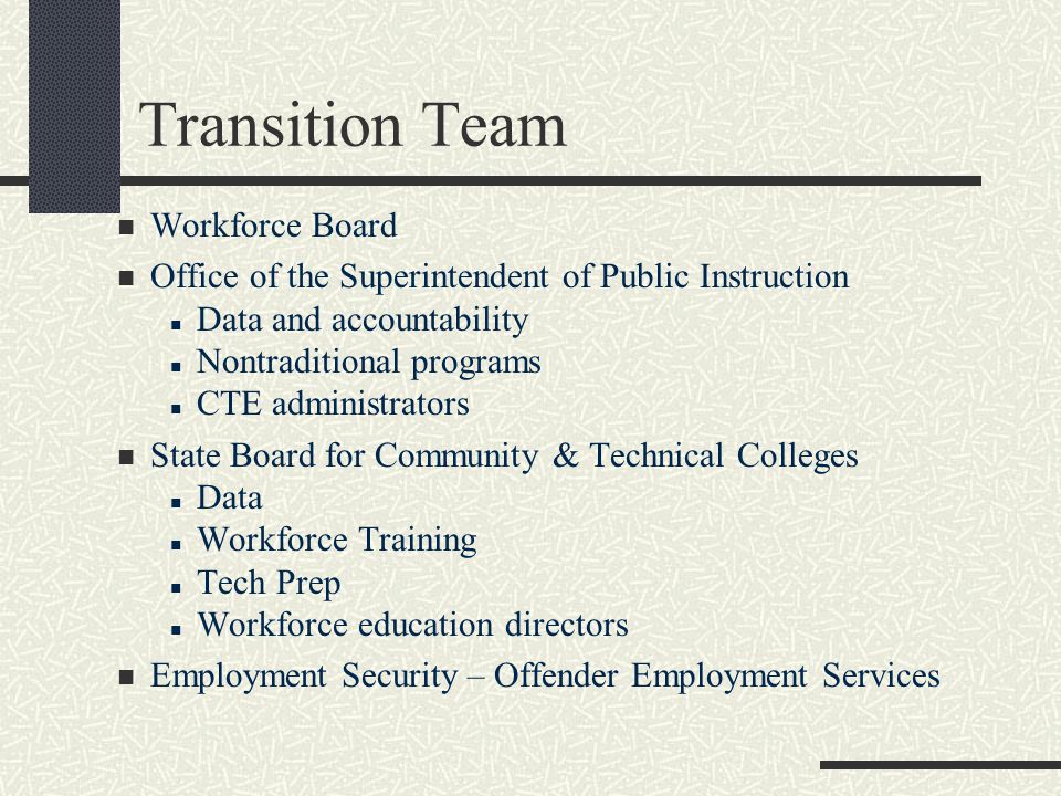 Transition Team Workforce Board Office of the Superintendent of Public Instruction Data and accountability Nontraditional programs CTE administrators State Board for Community & Technical Colleges Data Workforce Training Tech Prep Workforce education directors Employment Security – Offender Employment Services