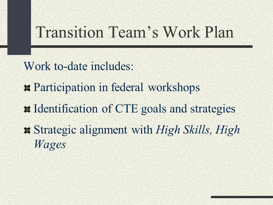 Transition Team’s Work Plan Work to-date includes: Participation in federal workshops Identification of CTE goals and strategies Strategic alignment with High Skills, High Wages