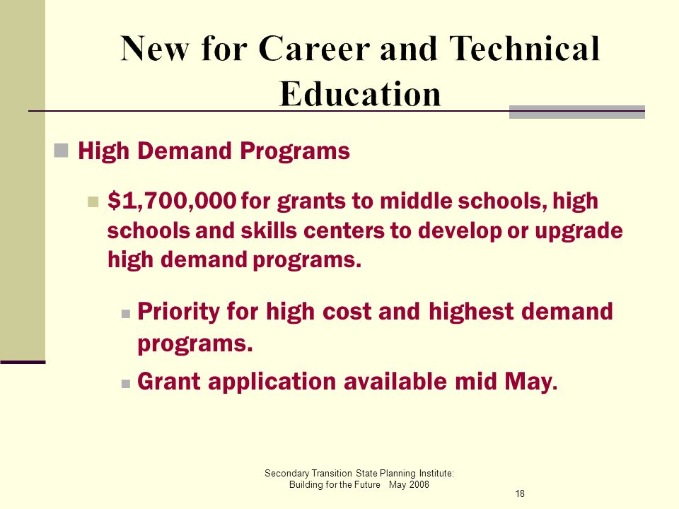 Secondary Transition State Planning Institute: Building for the Future May 2008 High Demand Programs $1,700,000 for grants to middle schools, high schools and skills centers to develop or upgrade high demand programs.