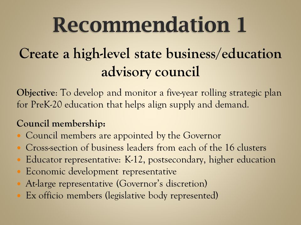 Create a high-level state business/education advisory council Objective : To develop and monitor a five-year rolling strategic plan for PreK-20 education that helps align supply and demand.