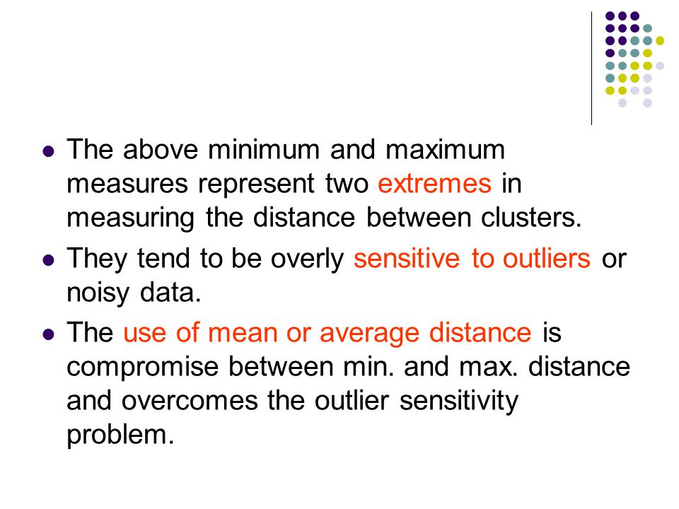 The above minimum and maximum measures represent two extremes in measuring the distance between clusters.