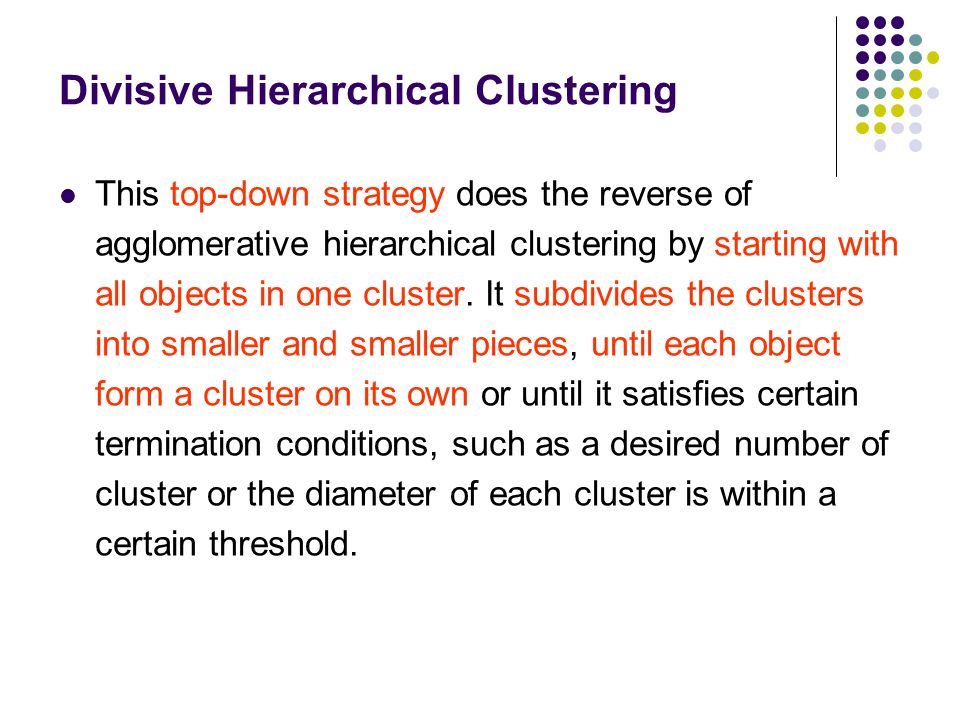 Divisive Hierarchical Clustering This top-down strategy does the reverse of agglomerative hierarchical clustering by starting with all objects in one cluster.