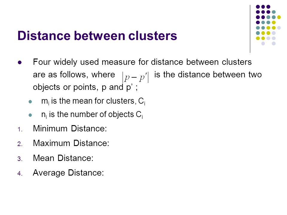 Distance between clusters Four widely used measure for distance between clusters are as follows, where is the distance between two objects or points, p and p’ ; m i is the mean for clusters, C i n i is the number of objects C i 1.