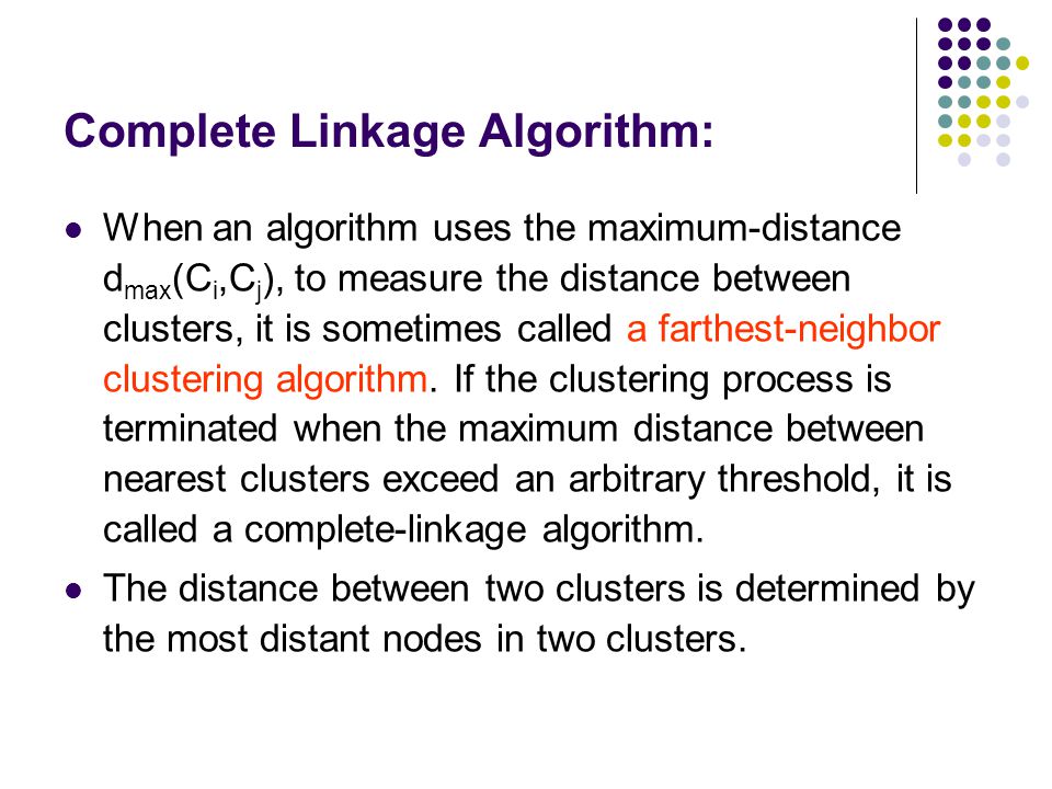 Complete Linkage Algorithm: When an algorithm uses the maximum-distance d max (C i,C j ), to measure the distance between clusters, it is sometimes called a farthest-neighbor clustering algorithm.