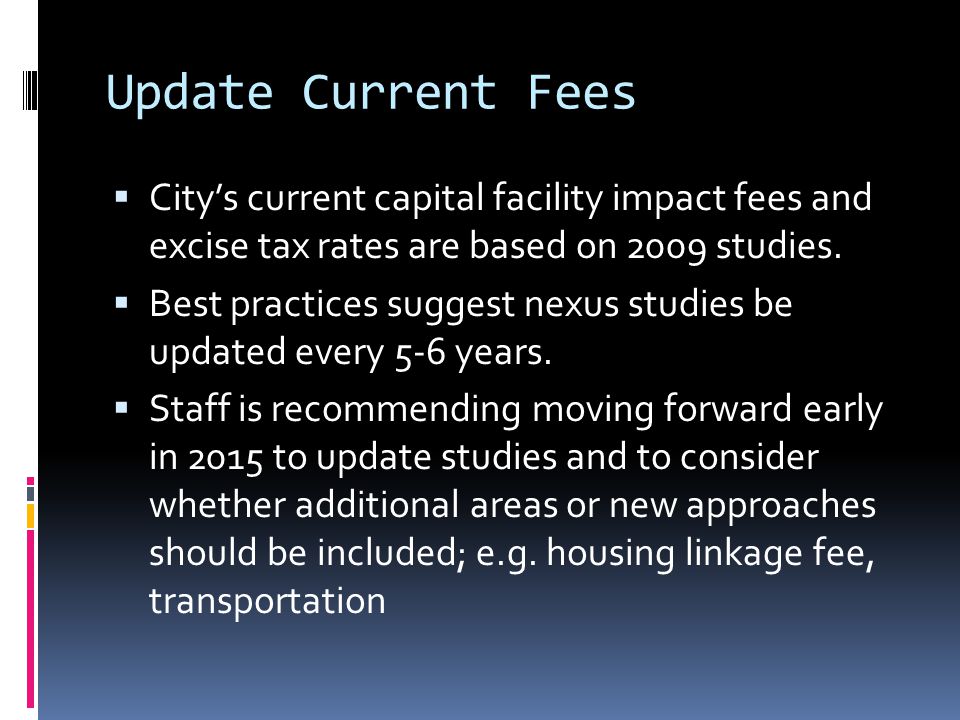 Update Current Fees  City’s current capital facility impact fees and excise tax rates are based on 2009 studies.