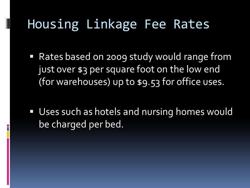 Housing Linkage Fee Rates  Rates based on 2009 study would range from just over $3 per square foot on the low end (for warehouses) up to $9.53 for office uses.