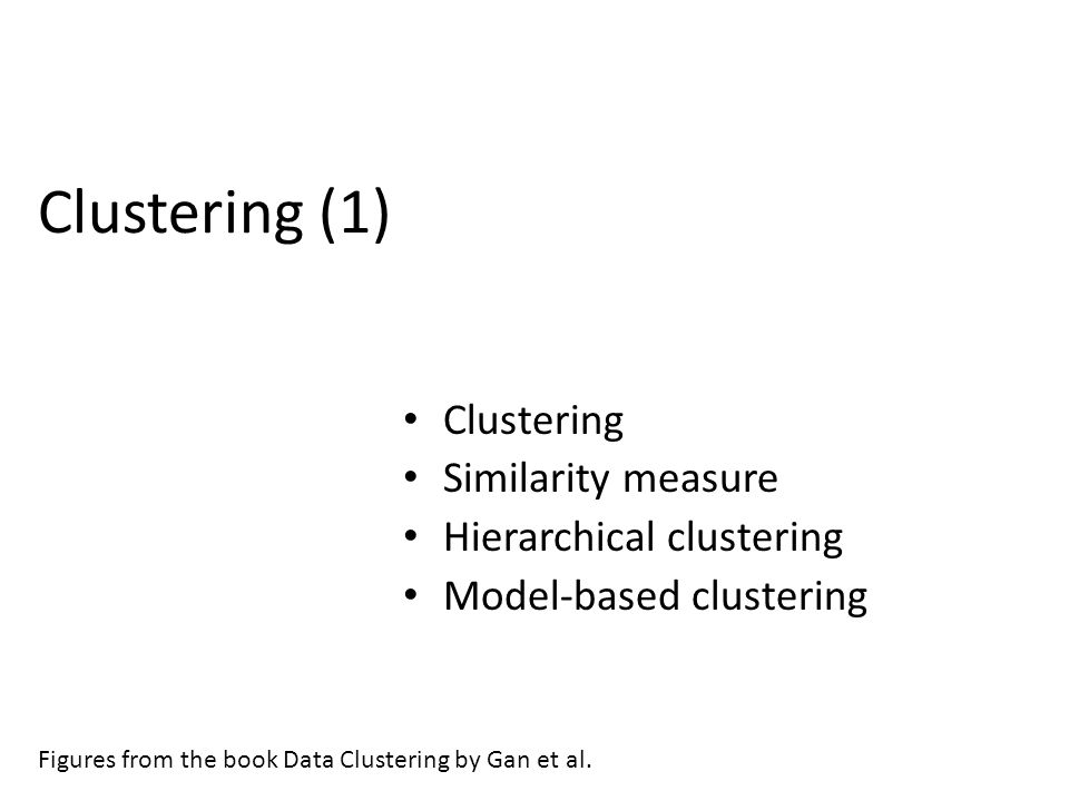 Clustering (1) Clustering Similarity measure Hierarchical clustering Model-based clustering Figures from the book Data Clustering by Gan et al.