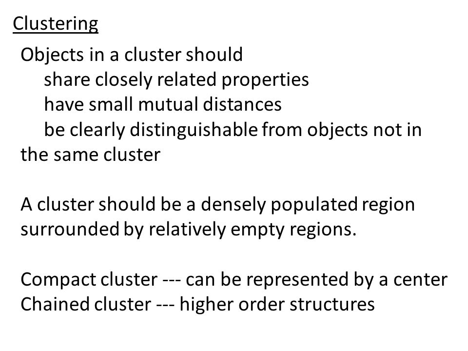 Objects in a cluster should share closely related properties have small mutual distances be clearly distinguishable from objects not in the same cluster A cluster should be a densely populated region surrounded by relatively empty regions.