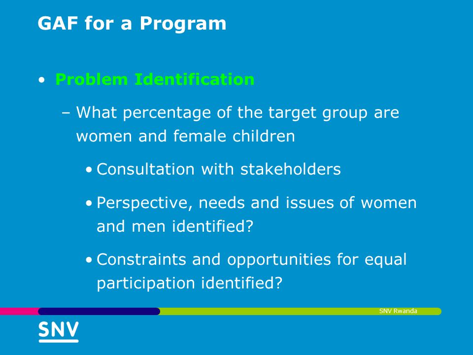 SNV Rwanda GAF for a Program Problem Identification –What percentage of the target group are women and female children Consultation with stakeholders Perspective, needs and issues of women and men identified.
