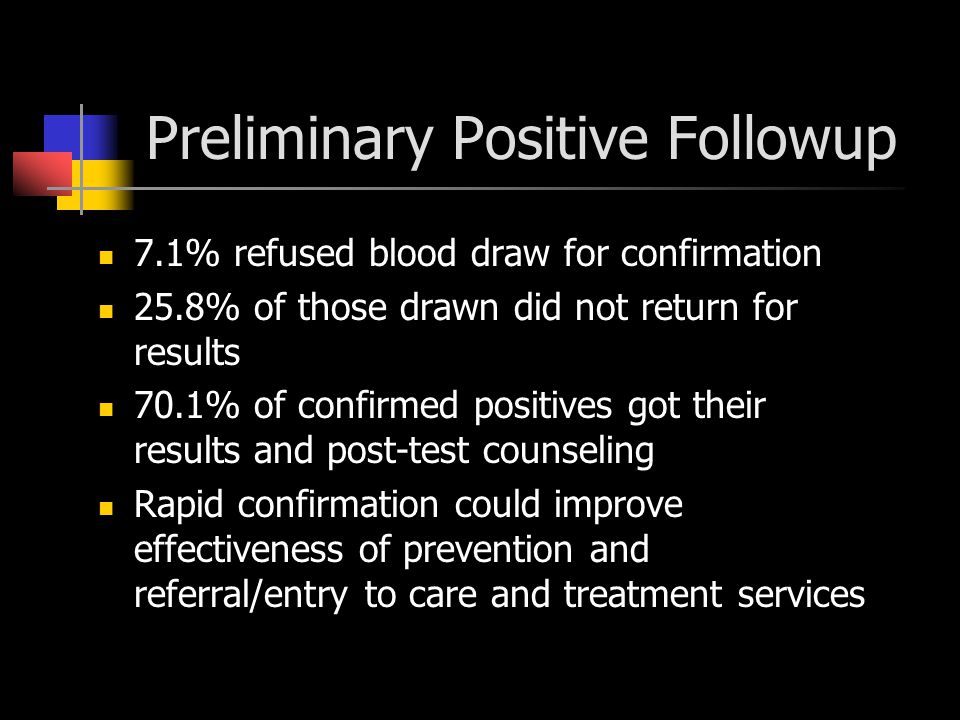 Preliminary Positive Followup 7.1% refused blood draw for confirmation 25.8% of those drawn did not return for results 70.1% of confirmed positives got their results and post-test counseling Rapid confirmation could improve effectiveness of prevention and referral/entry to care and treatment services