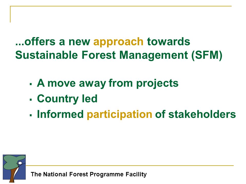  A move away from projects  Country led  Informed participation of stakeholders...offers a new approach towards Sustainable Forest Management (SFM)