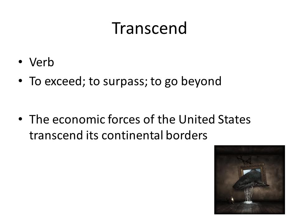 Transcend Verb To exceed; to surpass; to go beyond The economic forces of the United States transcend its continental borders