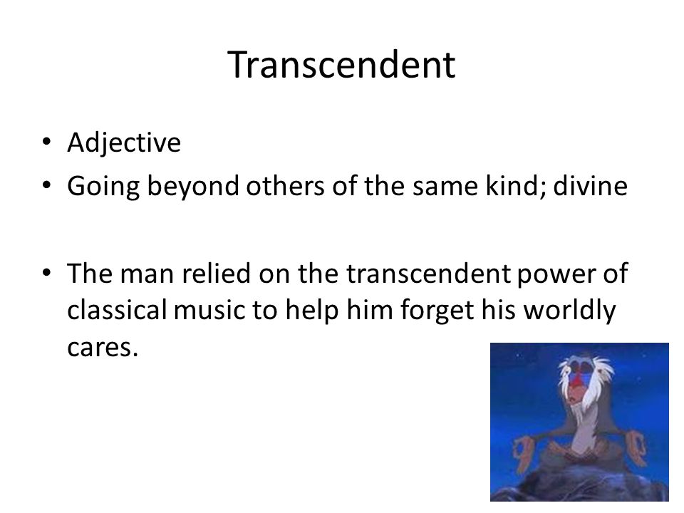 Transcendent Adjective Going beyond others of the same kind; divine The man relied on the transcendent power of classical music to help him forget his worldly cares.