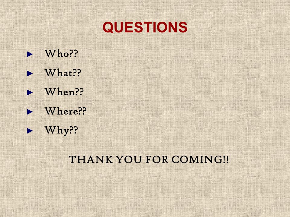 QUESTIONS ► Who ► What ► When ► Where ► Why THANK YOU FOR COMING!!