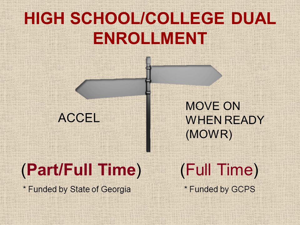 HIGH SCHOOL/COLLEGE DUAL ENROLLMENT ACCEL (Part/Full Time) (Full Time) * Funded by State of Georgia * Funded by GCPS MOVE ON WHEN READY (MOWR)
