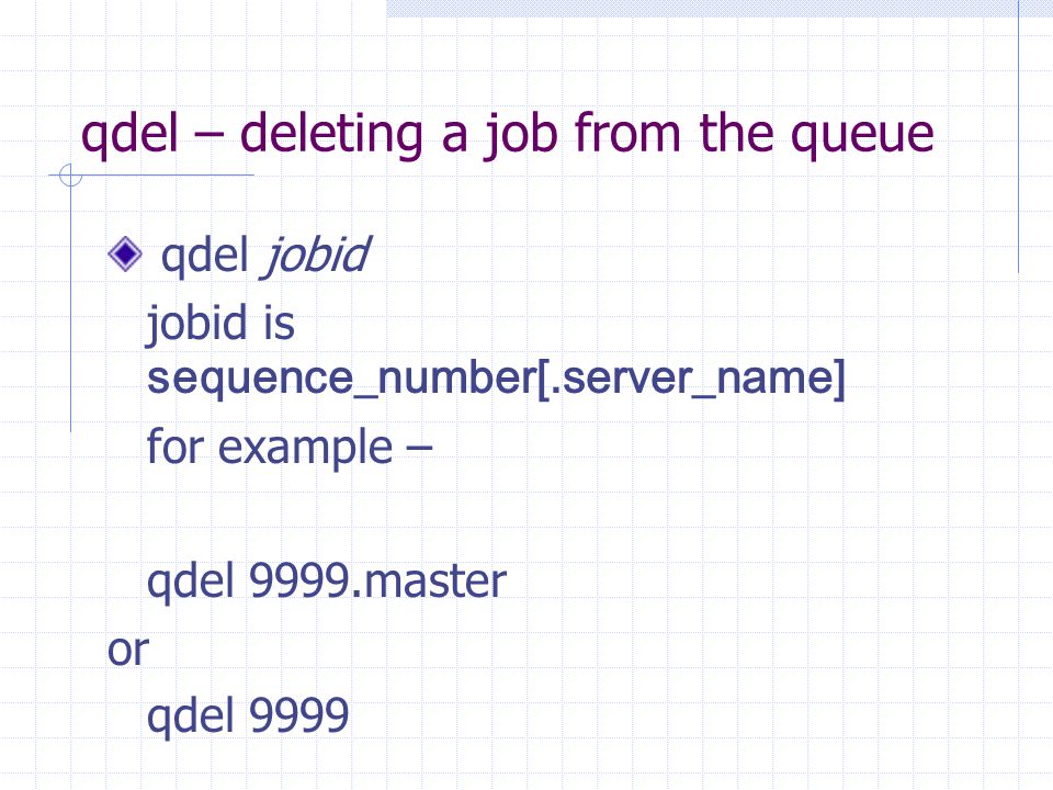 qdel – deleting a job from the queue qdel jobid jobid is sequence_number[.server_name] for example – qdel 9999.master or qdel 9999