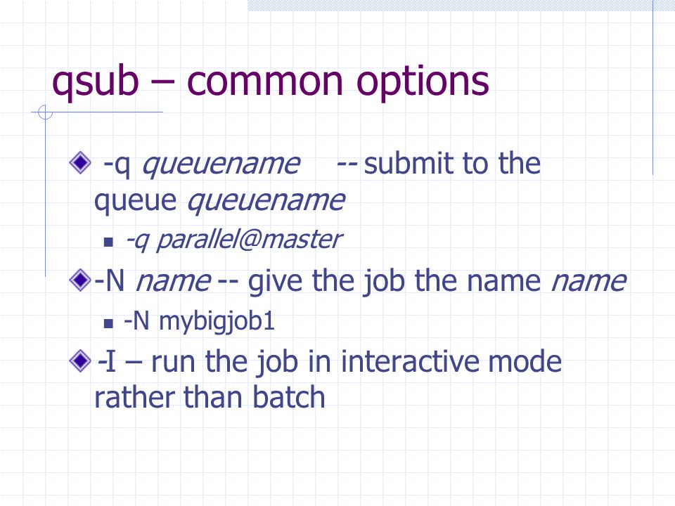 qsub – common options -q queuename -- submit to the queue queuename -q -N name -- give the job the name name -N mybigjob1 -I – run the job in interactive mode rather than batch