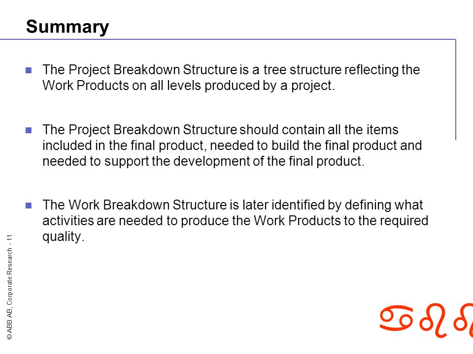 © ABB AB, Corporate Research - 11 abb Summary The Project Breakdown Structure is a tree structure reflecting the Work Products on all levels produced by a project.