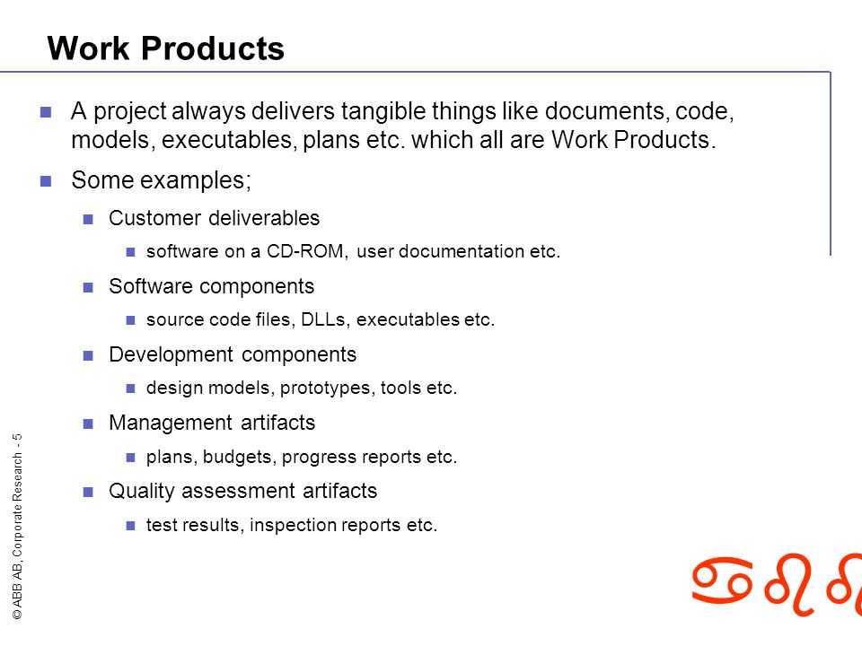© ABB AB, Corporate Research - 5 abb Work Products A project always delivers tangible things like documents, code, models, executables, plans etc.