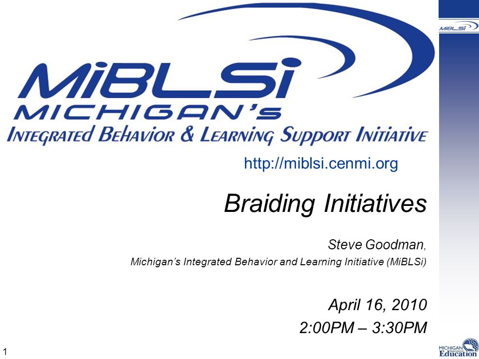 Braiding Initiatives Steve Goodman, Michigan’s Integrated Behavior and Learning Initiative (MiBLSi) April 16, :00PM – 3:30PM   1