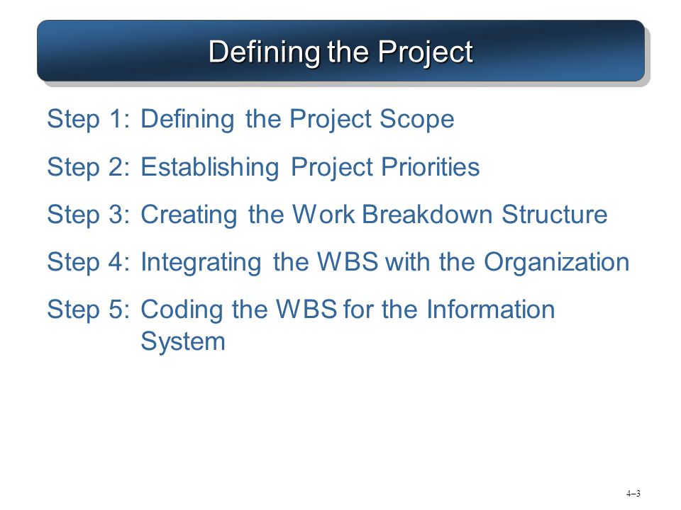 4–34–3 Defining the Project Step 1:Defining the Project Scope Step 2:Establishing Project Priorities Step 3:Creating the Work Breakdown Structure Step 4:Integrating the WBS with the Organization Step 5:Coding the WBS for the Information System